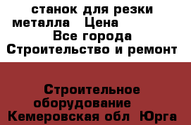 станок для резки металла › Цена ­ 25 000 - Все города Строительство и ремонт » Строительное оборудование   . Кемеровская обл.,Юрга г.